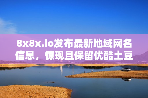 8x8x.io发布最新地域网名信息，惊现且保留优酷土豆的主导覆盖。