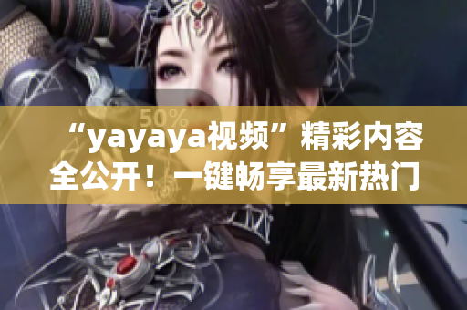 “yayaya视频”精彩内容全公开！一键畅享最新热门视频，尽在yayaya平台