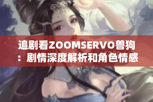 追剧看ZOOMSERVO兽狗：剧情深度解析和角色情感细腻描写