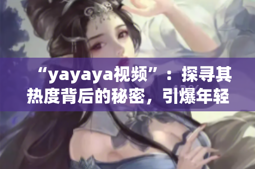 “yayaya视频”：探寻其热度背后的秘密，引爆年轻人的观看狂潮