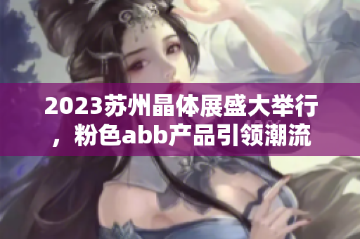 2023苏州晶体展盛大举行，粉色abb产品引领潮流