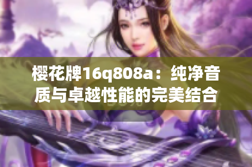 樱花牌16q808a：纯净音质与卓越性能的完美结合