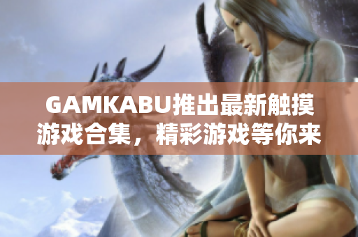 GAMKABU推出最新触摸游戏合集，精彩游戏等你来挑战!