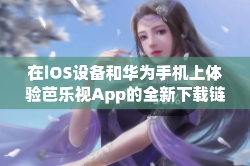 在iOS设备和华为手机上体验芭乐视App的全新下载链接，享受精彩节目。