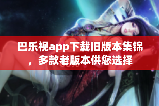 巴乐视app下载旧版本集锦，多款老版本供您选择