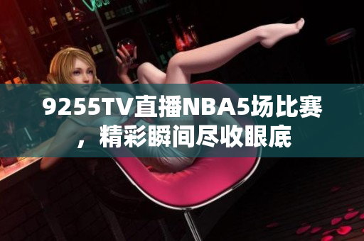 9255TV直播NBA5场比赛，精彩瞬间尽收眼底