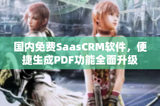 国内免费SaasCRM软件，便捷生成PDF功能全面升级