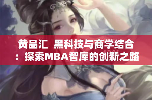 黄品汇  黑科技与商学结合：探索MBA智库的创新之路