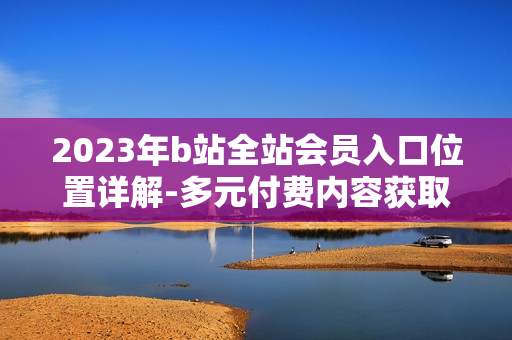 2023年b站全站会员入口位置详解-多元付费内容获取指南