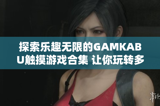 探索乐趣无限的GAMKABU触摸游戏合集 让你玩转多种快乐体验