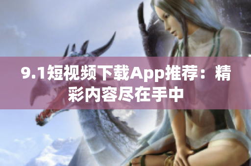 9.1短视频下载App推荐：精彩内容尽在手中