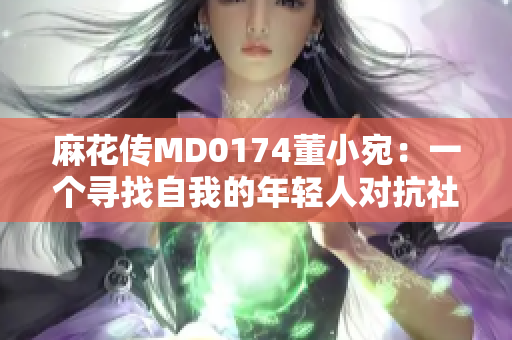 麻花传MD0174董小宛：一个寻找自我的年轻人对抗社会压力的故事