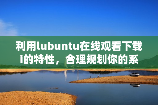 利用lubuntu在线观看下载i的特性，合理规划你的系统安装QIcon等