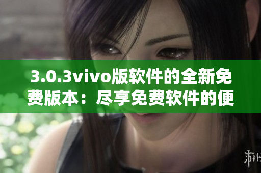 3.0.3vivo版软件的全新免费版本：尽享免费软件的便利功能