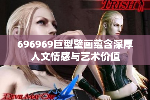 696969巨型壁画蕴含深厚人文情感与艺术价值