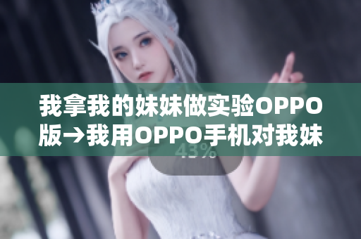 我拿我的妹妹做实验OPPO版→我用OPPO手机对我妹妹进行实验：体验分享