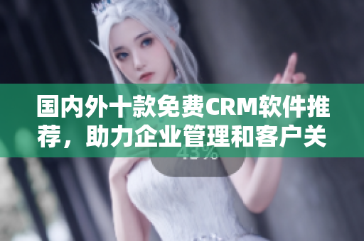 国内外十款免费CRM软件推荐，助力企业管理和客户关系优化