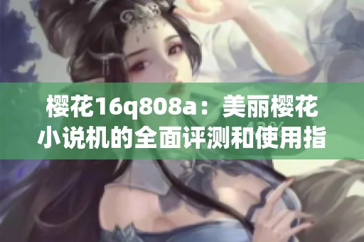 樱花16q808a：美丽樱花小说机的全面评测和使用指南