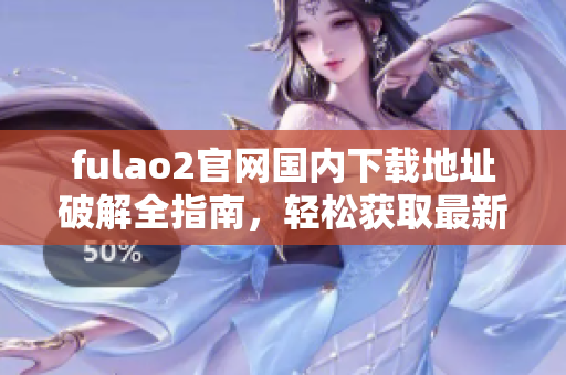 fulao2官网国内下载地址破解全指南，轻松获取最新版本！