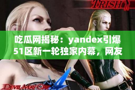 吃瓜网揭秘：yandex引爆51区新一轮独家内幕，网友们快来听最新爆料