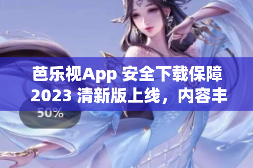 芭乐视App 安全下载保障 2023 清新版上线，内容丰富多彩，全新体验等你来感受