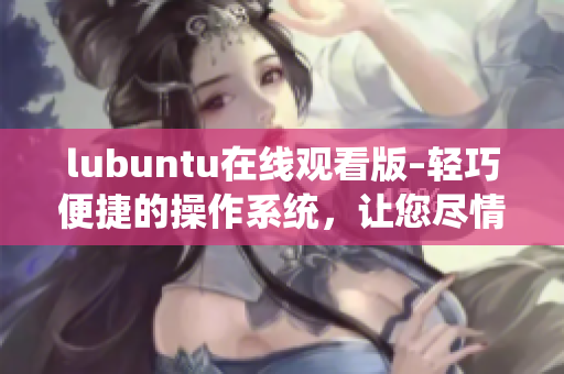 lubuntu在线观看版–轻巧便捷的操作系统，让您尽情畅享网络视频的乐趣