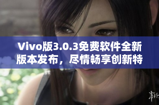 Vivo版3.0.3免费软件全新版本发布，尽情畅享创新特性