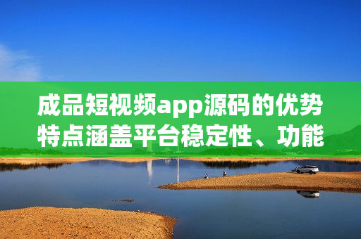 成品短视频app源码的优势特点涵盖平台稳定性、功能丰富、用户体验优质等等