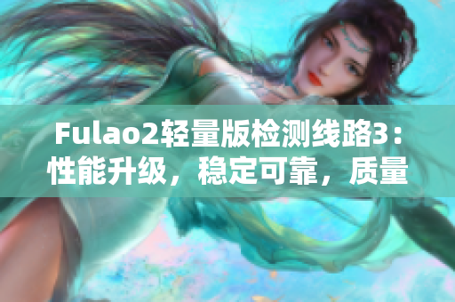 Fulao2轻量版检测线路3：性能升级，稳定可靠，质量有保证