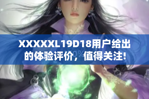 XXXXXL19D18用户给出的体验评价，值得关注!