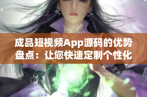 成品短视频App源码的优势盘点：让您快速定制个性化视频应用