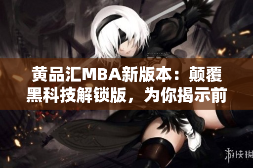 黄品汇MBA新版本：颠覆黑科技解锁版，为你揭示前沿科技无限可能