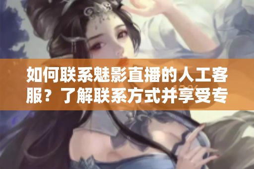 如何联系魅影直播的人工客服？了解联系方式并享受专业服务