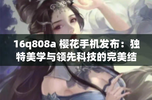 16q808a 樱花手机发布：独特美学与领先科技的完美结合