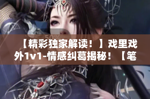 【精彩独家解读！】戏里戏外1v1-情感纠葛揭秘！【笔趣阁】