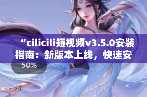 “cilicili短视频v3.5.0安装指南：新版本上线，快速安装操作简便”