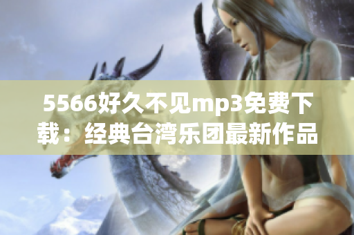 5566好久不见mp3免费下载：经典台湾乐团最新作品，立即享受畅快音乐时光！