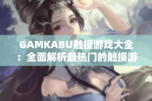 GAMKABU触摸游戏大全：全面解析最热门的触摸游戏分类及玩法攻略