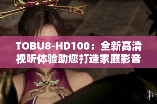 TOBU8-HD100：全新高清视听体验助您打造家庭影音乐趣