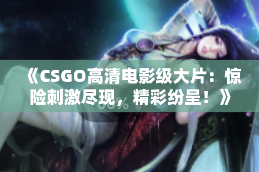 《CSGO高清电影级大片：惊险刺激尽现，精彩纷呈！》