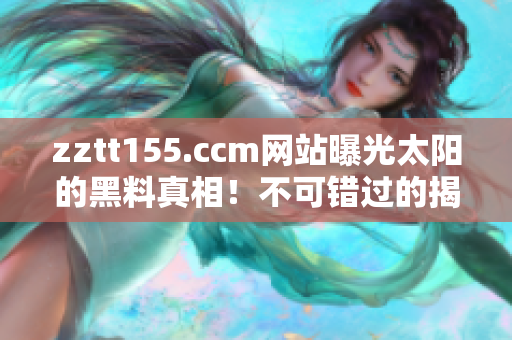 zztt155.ccm网站曝光太阳的黑料真相！不可错过的揭露事件！