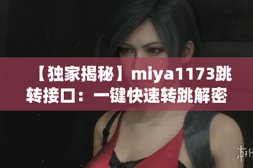 【独家揭秘】miya1173跳转接口：一键快速转跳解密，全新体验揭秘！