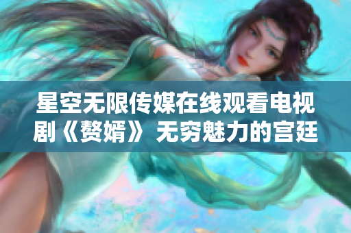 星空无限传媒在线观看电视剧《赘婿》 无穷魅力的宫廷权谋与爱情纠葛