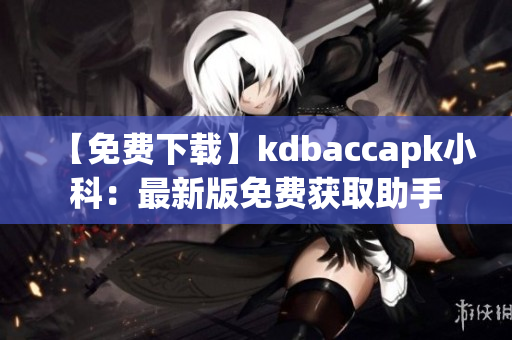 【免费下载】kdbaccapk小科：最新版免费获取助手