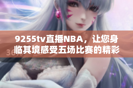 9255tv直播NBA，让您身临其境感受五场比赛的精彩moment