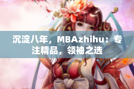 沉淀八年，MBAzhihu：专注精品，领袖之选