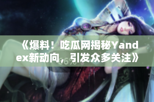 《爆料！吃瓜网揭秘Yandex新动向，引发众多关注》