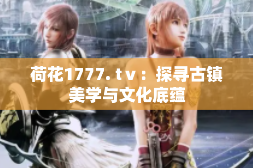 荷花1777. tⅴ：探寻古镇美学与文化底蕴