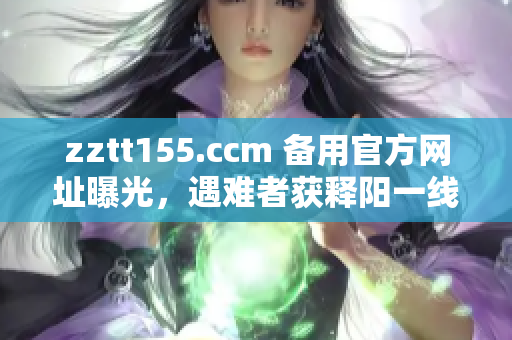 zztt155.ccm 备用官方网址曝光，遇难者获释阳一线线索，网友围观引发热议