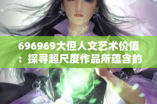 696969大但人文艺术价值：探寻超尺度作品所蕴含的文化内涵